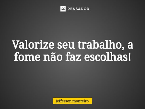 ⁠Valorize seu trabalho, a fome não faz escolhas!... Frase de Jefferson monteiro.
