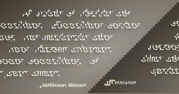 A vida é feita de escolhas. Escolhas estas que, na maioria das vezes, nos fazem chorar. Uma dessas escolhas, é optar por amar.... Frase de Jefferson Morais.