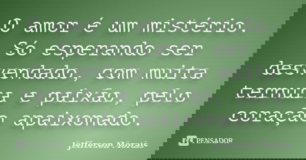 O amor é um mistério. Só esperando ser desvendado, com muita ternura e paixão, pelo coração apaixonado.... Frase de Jefferson Morais.