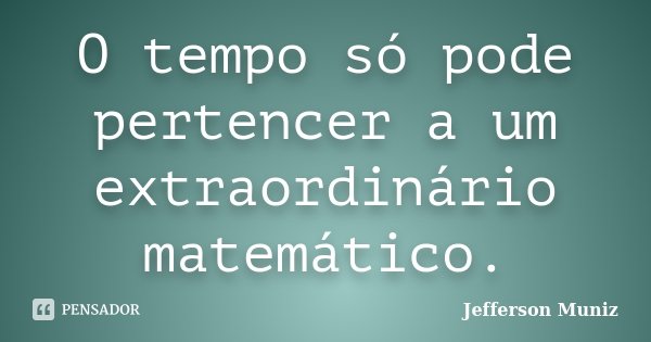 O tempo só pode pertencer a um extraordinário matemático.... Frase de Jefferson Muniz.