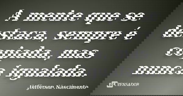 A mente que se destaca, sempre é copiada, mas nunca igualada.... Frase de Jefferson Nascimento.