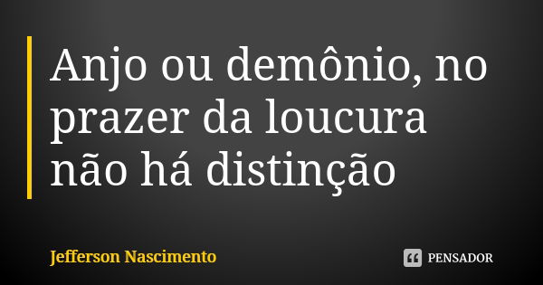 Anjo ou demônio, no prazer da loucura não há distinção... Frase de Jefferson Nascimento.