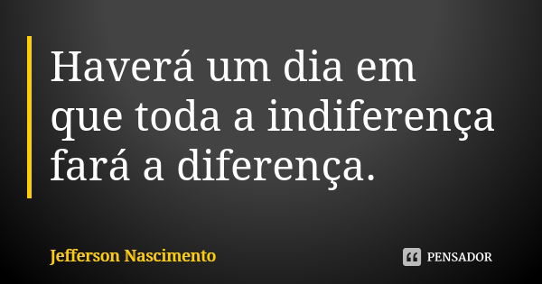 Haverá um dia em que toda a indiferença fará a diferença.... Frase de Jefferson Nascimento.