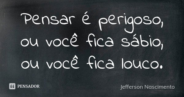 Pensar é perigoso, ou você fica sábio, ou você fica louco.... Frase de Jefferson Nascimento.