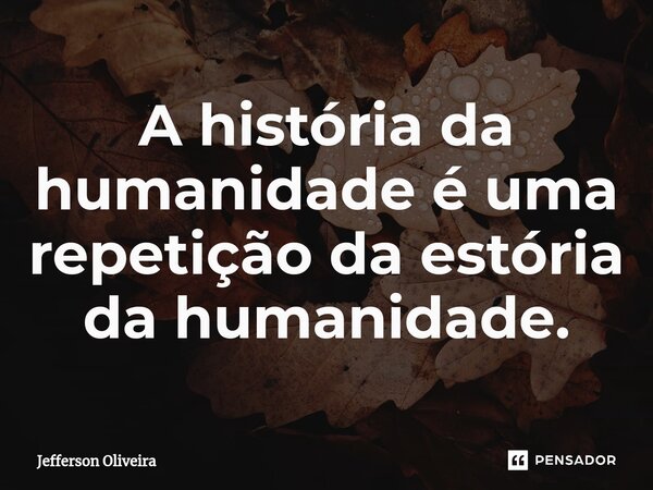 ⁠A história da humanidade é uma repetição da estória da humanidade.... Frase de Jefferson Oliveira.