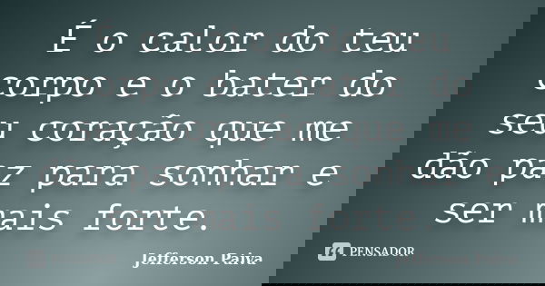 É o calor do teu corpo e o bater do seu coração que me dão paz para sonhar e ser mais forte.... Frase de Jefferson Paiva.