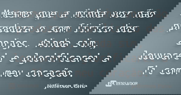 Mesmo que a minha voz não produza o som lírico dos anjos. Ainda sim, louvarei e glorificarei a Ti com meu coração.... Frase de Jefferson Paiva.