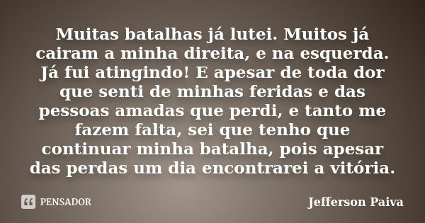 Muitas batalhas já lutei. Muitos já cairam a minha direita, e na esquerda. Já fui atingindo! E apesar de toda dor que senti de minhas feridas e das pessoas amad... Frase de Jefferson Paiva.