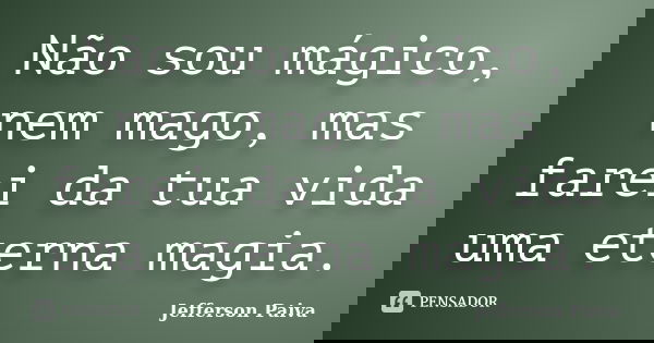 Não sou mágico, nem mago, mas farei da tua vida uma eterna magia.... Frase de Jefferson Paiva.