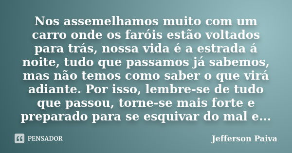 Nos assemelhamos muito com um carro onde os faróis estão voltados para trás, nossa vida é a estrada á noite, tudo que passamos já sabemos, mas não temos como sa... Frase de Jefferson Paiva.