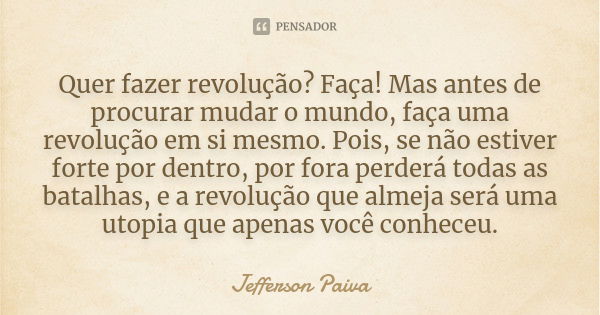 Quer fazer revolução? Faça! Mas antes de procurar mudar o mundo, faça uma revolução em si mesmo. Pois, se não estiver forte por dentro, por fora perderá todas a... Frase de Jefferson Paiva.