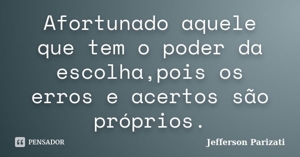 Afortunado aquele que tem o poder da escolha,pois os erros e acertos são próprios.... Frase de Jefferson Parizati.