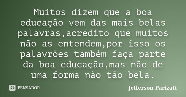 Muitos dizem que a boa educação vem das mais belas palavras,acredito que muitos não as entendem,por isso os palavrões também faça parte da boa educação,mas não ... Frase de Jefferson Parizati.