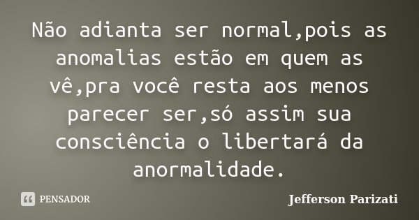 Não adianta ser normal,pois as anomalias estão em quem as vê,pra você resta aos menos parecer ser,só assim sua consciência o libertará da anormalidade.... Frase de Jefferson Parizati.