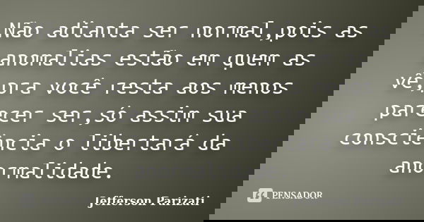 Não adianta ser normal,pois as anomalias estão em quem as vê,pra você resta aos menos parecer ser,só assim sua consciência o libertará da anormalidade.... Frase de Jefferson Parizati.