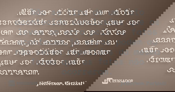 Não se tira de um fato acontecido conclusões que os levem ao erro,pois os fatos acontecem,já erros podem ou não serem repetidos da mesma forma que os fatos não ... Frase de Jefferson Parizati.
