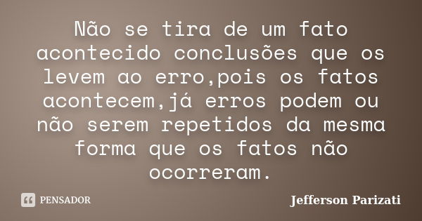 Não se tira de um fato acontecido conclusões que os levem ao erro,pois os fatos acontecem,já erros podem ou não serem repetidos da mesma forma que os fatos não ... Frase de Jefferson Parizati.