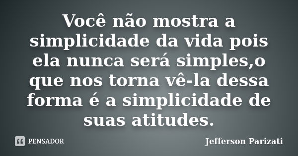 Você não mostra a simplicidade da vida pois ela nunca será simples,o que nos torna vê-la dessa forma é a simplicidade de suas atitudes.... Frase de Jefferson Parizati.