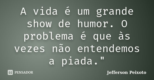 A vida é um grande show de humor. O problema é que às vezes não entendemos a piada."... Frase de Jefferson Peixoto.