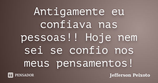 Antigamente eu confiava nas pessoas!! Hoje nem sei se confio nos meus pensamentos!... Frase de Jefferson Peixoto.