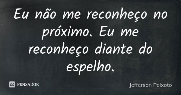 Eu não me reconheço no próximo. Eu me reconheço diante do espelho.... Frase de Jefferson Peixoto.