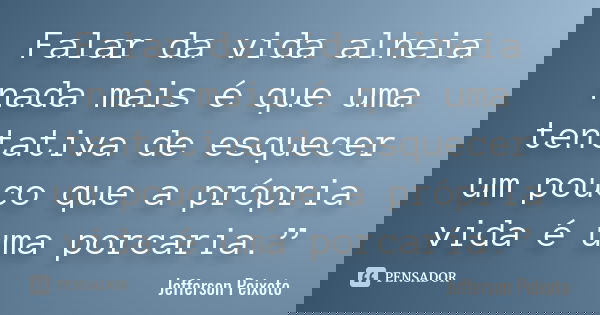 Falar da vida alheia nada mais é que uma tentativa de esquecer um pouco que a própria vida é uma porcaria.”... Frase de Jefferson Peixoto.