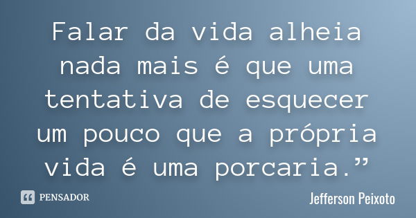 Falar da vida alheia nada mais é que uma tentativa de esquecer um pouco que a própria vida é uma porcaria.”... Frase de Jefferson Peixoto.