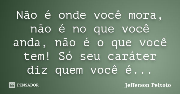 Não é onde você mora, não é no que você anda, não é o que você tem! Só seu caráter diz quem você é...... Frase de Jefferson Peixoto.