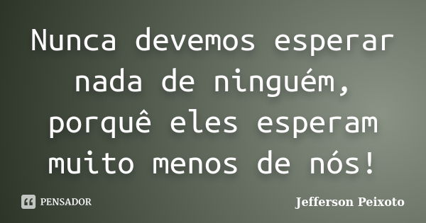 Nunca devemos esperar nada de ninguém, porquê eles esperam muito menos de nós!... Frase de Jefferson Peixoto.