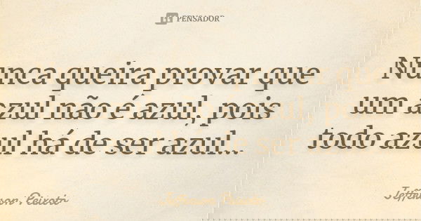 Nunca queira provar que um azul não é azul, pois todo azul há de ser azul...... Frase de Jefferson Peixoto.