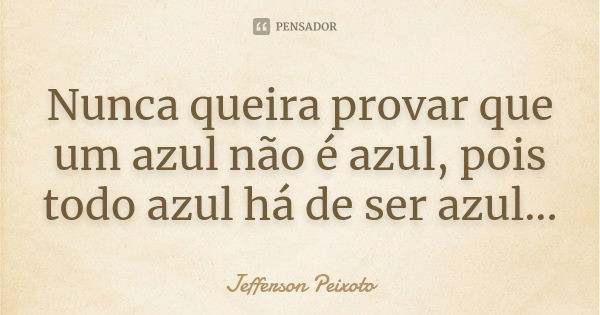 Nunca queira provar que um azul não é azul, pois todo azul há de ser azul...... Frase de Jefferson Peixoto.