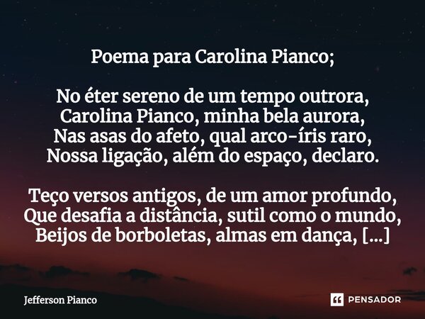Poema para Carolina Pianco; No éter sereno de um tempo outrora, Carolina Pianco, minha bela aurora, Nas asas do afeto, qual arco-íris raro, Nossa ligação, além ... Frase de Jefferson Pianco.