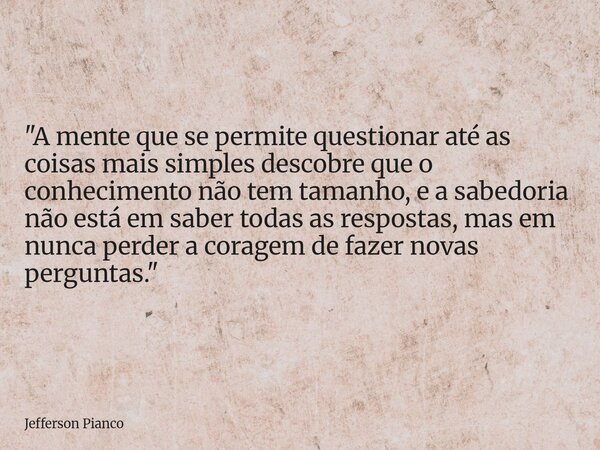 "A mente que se permite questionar até as coisas mais simples descobre que o conhecimento não tem tamanho, e a sabedoria não está em saber todas as respost... Frase de Jefferson Pianco.