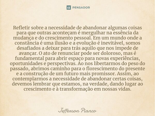 ⁠Refletir sobre a necessidade de abandonar algumas coisas para que outras aconteçam é mergulhar na essência da mudança e do crescimento pessoal. Em um mundo ond... Frase de Jefferson Pianco.