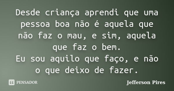 Desde criança aprendi que uma pessoa boa não é aquela que não faz o mau, e sim, aquela que faz o bem. Eu sou aquilo que faço, e não o que deixo de fazer.... Frase de Jefferson Pires.