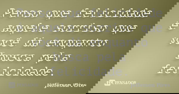 Penso que felicidade é aquele sorriso que você dá enquanto busca pela felicidade.... Frase de Jefferson Pires.