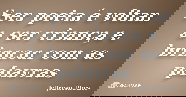 Ser poeta é voltar a ser criança e brincar com as palavras... Frase de Jefferson Pires.