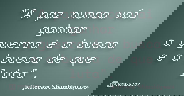 "A paz nunca vai ganhar a guerra é a busca e a busca de que luta".... Frase de Jefferson Nhambiquara.