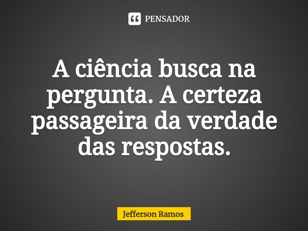 ⁠A ciência busca na pergunta. A certeza passageira da verdade das respostas.... Frase de Jefferson Ramos.