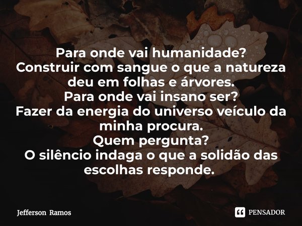 Para onde vai humanidade? Construir com sangue o que a natureza deu em folhas e árvores. Para onde vai insano ser? Fazer da energia do universo veículo da minha... Frase de Jefferson Ramos.