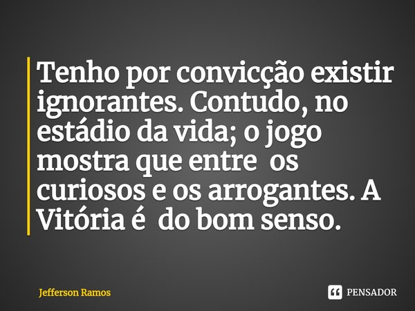 ⁠Tenho por convicção existir ignorantes. Contudo, no estádio da vida; o jogo mostra que entre os curiosos e os arrogantes. A Vitória é do bom senso.... Frase de Jefferson Ramos.