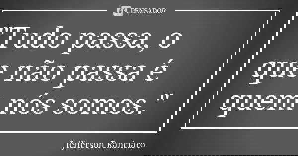 "Tudo passa, o que não passa é quem nós somos."... Frase de Jefferson Ranciaro.