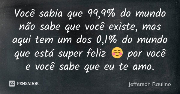 Você sabia que 99,9% do mundo não sabe que você existe, mas aqui tem um dos 0,1% do mundo que está super feliz ☺ por você e você sabe que eu te amo.... Frase de Jefferson Raulino.