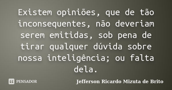 Existem opiniões, que de tão inconsequentes, não deveriam serem emitidas, sob pena de tirar qualquer dúvida sobre nossa inteligência; ou falta dela.... Frase de Jefferson Ricardo Mizuta de Brito.