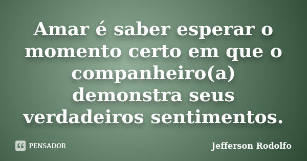 Amar é saber esperar o momento certo em que o companheiro(a) demonstra seus verdadeiros sentimentos.... Frase de Jefferson Rodolfo.