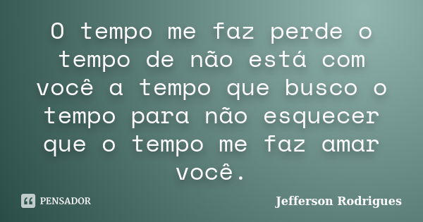 O tempo me faz perde o tempo de não está com você a tempo que busco o tempo para não esquecer que o tempo me faz amar você.... Frase de Jefferson Rodrigues.