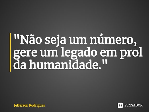 ⁠"Não seja um número, gere um legado em prol da humanidade."... Frase de Jefferson Rodrigues.