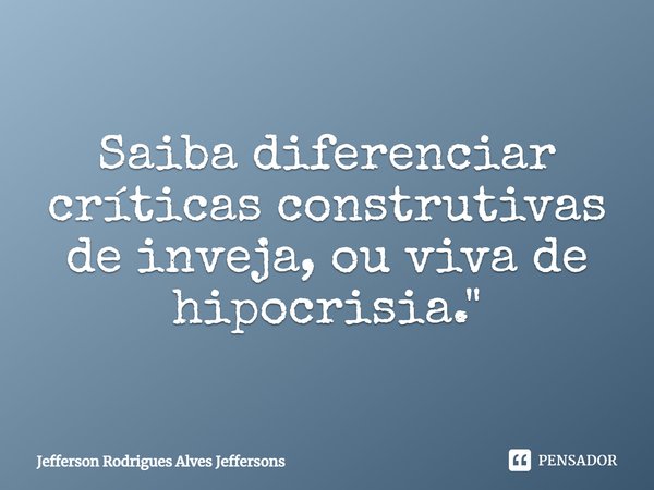 Saiba diferenciar críticas construtivas de inveja, ou viva de hipocrisia.... Frase de Jefferson Rodrigues Alves Jeffersons.