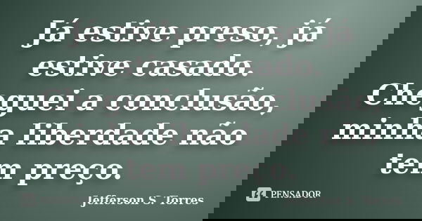 Já estive preso, já estive casado. Cheguei a conclusão, minha liberdade não tem preço.... Frase de Jefferson S. Torres.