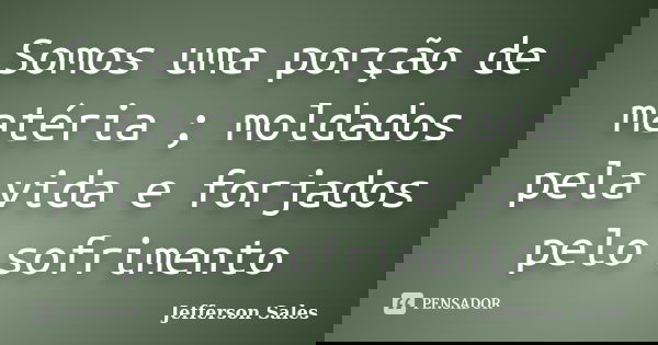 Somos uma porção de matéria ; moldados pela vida e forjados pelo sofrimento... Frase de Jefferson Sales.